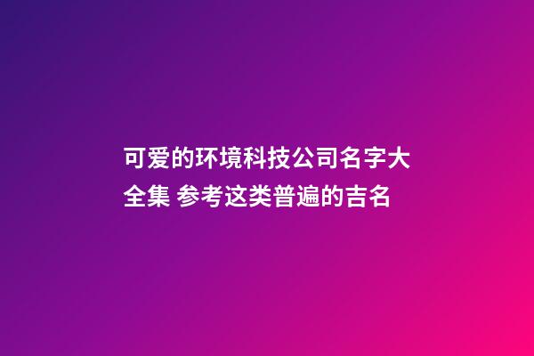 可爱的环境科技公司名字大全集 参考这类普遍的吉名